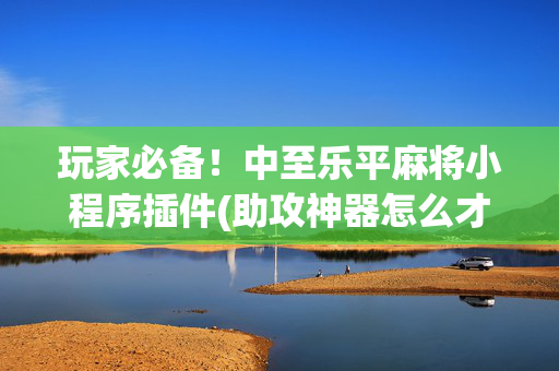 玩家必备！中至乐平麻将小程序插件(助攻神器怎么才会赢)