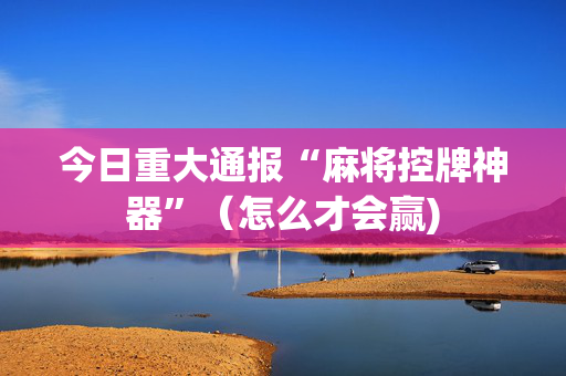 今日重大通报“麻将控牌神器”（怎么才会赢)