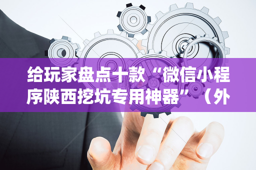给玩家盘点十款“微信小程序陕西挖坑专用神器”（外辅工具)