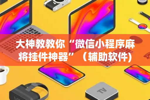 大神教教你“微信小程序麻将挂件神器”（辅助软件)