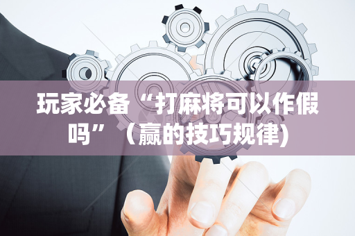 玩家必备“打麻将可以作假吗”（赢的技巧规律)