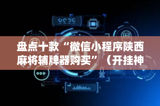 盘点十款“微信小程序陕西麻将辅牌器购买”（开挂神器下载)
