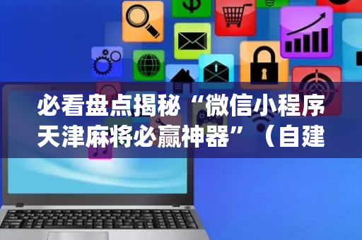 必看盘点揭秘“微信小程序天津麻将必赢神器”（自建房胜负规律)