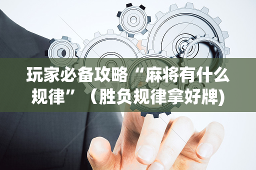 玩家必备攻略“麻将有什么规律”（胜负规律拿好牌)