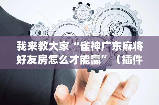 我来教大家“雀神广东麻将好友房怎么才能赢”（插件可信吗)