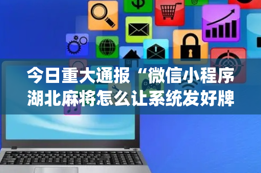今日重大通报“微信小程序湖北麻将怎么让系统发好牌”（辅助器通用版)