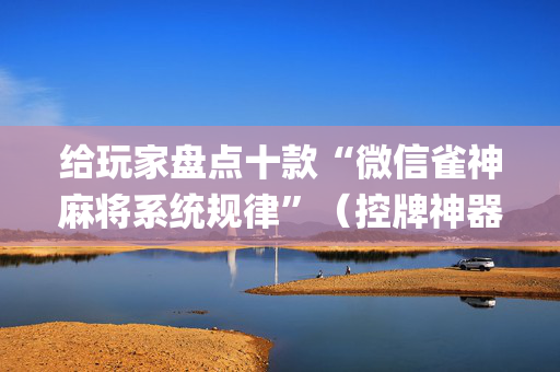 给玩家盘点十款“微信雀神麻将系统规律”（控牌神器)