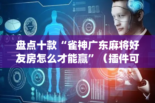 盘点十款“雀神广东麻将好友房怎么才能赢”（插件可信吗)