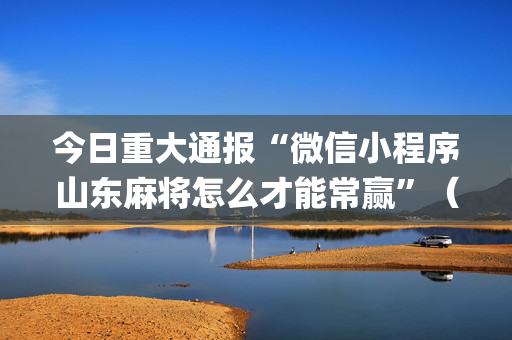 今日重大通报“微信小程序山东麻将怎么才能常赢”（如何让系统发好牌)