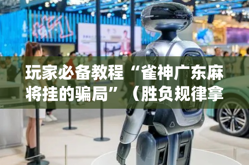 玩家必备教程“雀神广东麻将挂的骗局”（胜负规律拿好牌)