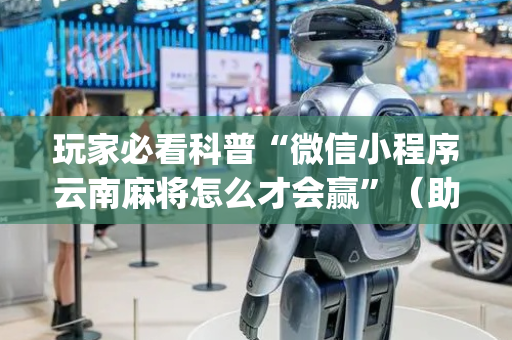 玩家必看科普“微信小程序云南麻将怎么才会赢”（助赢神器)