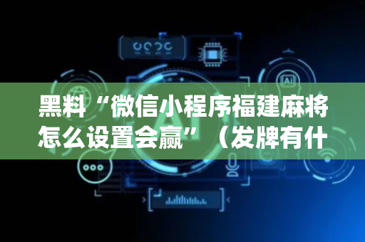 黑料“微信小程序福建麻将怎么设置会赢”（发牌有什么规律吗)