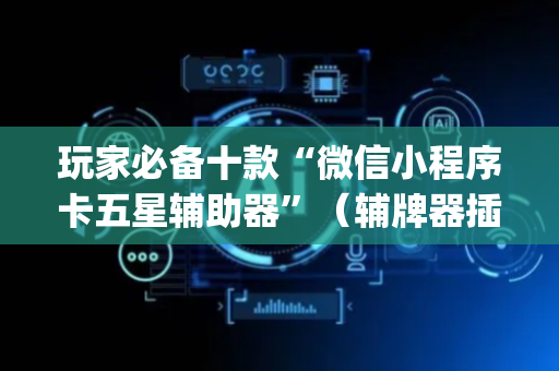 玩家必备十款“微信小程序卡五星辅助器”（辅牌器插件购买)