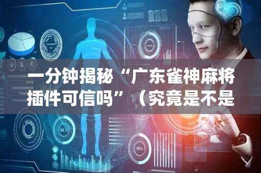一分钟揭秘“广东雀神麻将插件可信吗”（究竟是不是有挂)