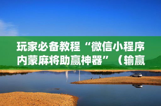 玩家必备教程“微信小程序内蒙麻将助赢神器”（输赢规律)