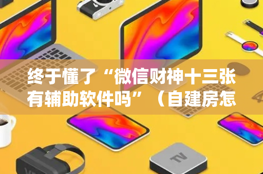 终于懂了“微信财神十三张有辅助软件吗”（自建房怎么赢)
