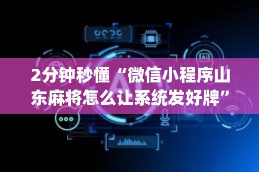 2分钟秒懂“微信小程序山东麻将怎么让系统发好牌”（究竟是不是有挂)