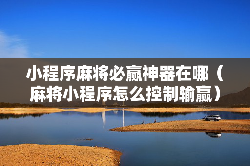 小程序麻将必赢神器在哪（麻将小程序怎么控制输赢）