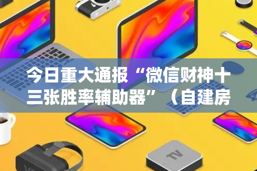 今日重大通报“微信财神十三张胜率辅助器”（自建房怎么赢)