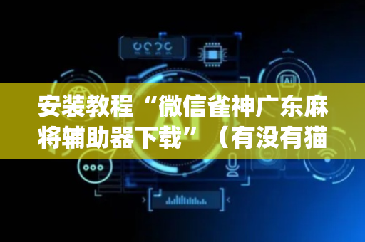 安装教程“微信雀神广东麻将辅助器下载”（有没有猫腻)