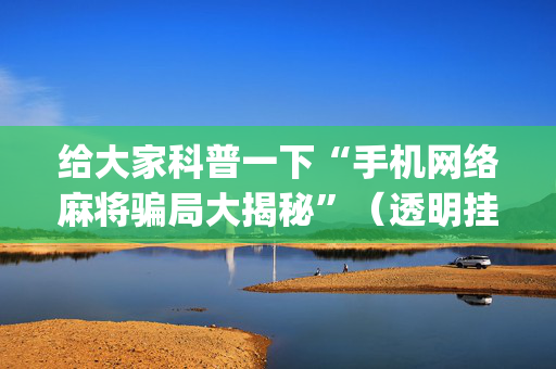 给大家科普一下“手机网络麻将骗局大揭秘”（透明挂辅助器)