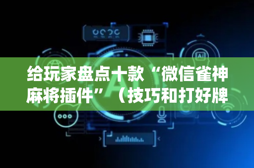 给玩家盘点十款“微信雀神麻将插件”（技巧和打好牌方法)