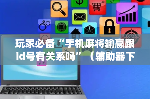 玩家必备“手机麻将输赢跟id号有关系吗”（辅助器下载)