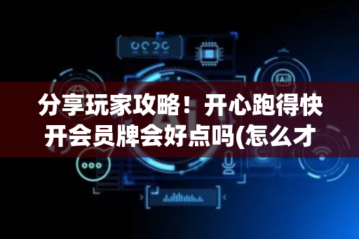 分享玩家攻略！开心跑得快开会员牌会好点吗(怎么才能调胜率)