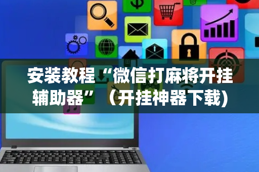 安装教程“微信打麻将开挂辅助器”（开挂神器下载)