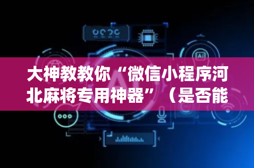大神教教你“微信小程序河北麻将专用神器”（是否能开挂)