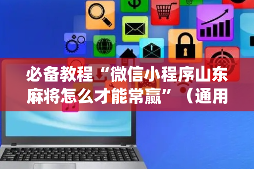 必备教程“微信小程序山东麻将怎么才能常赢”（通用挂软件多少钱)