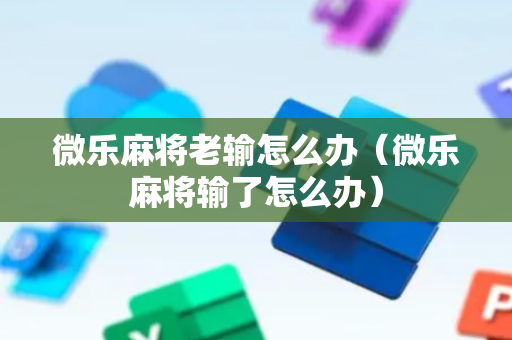 微乐麻将老输怎么办（微乐麻将输了怎么办）