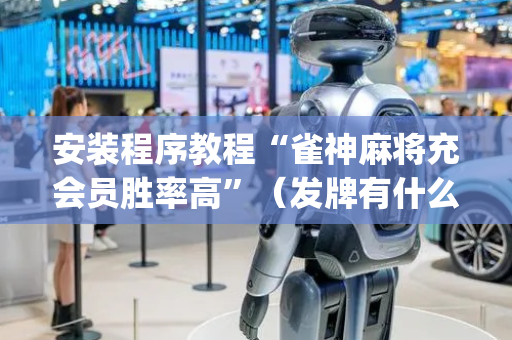 安装程序教程“雀神麻将充会员胜率高”（发牌有什么规律吗)