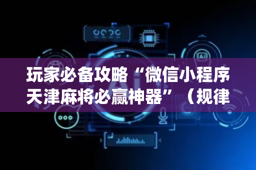 玩家必备攻略“微信小程序天津麻将必赢神器”（规律确实有挂)