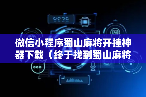 微信小程序蜀山麻将开挂神器下载（终于找到蜀山麻将可以开挂吗?）