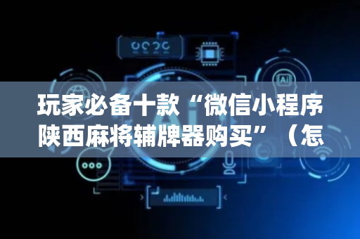 玩家必备十款“微信小程序陕西麻将辅牌器购买”（怎么控制输赢)