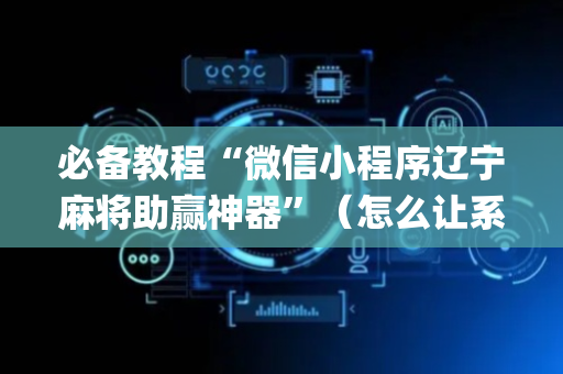 必备教程“微信小程序辽宁麻将助赢神器”（怎么让系统给你发好牌)
