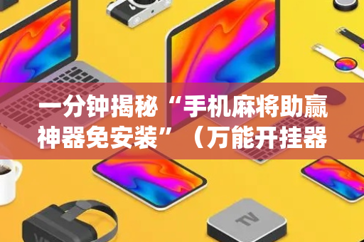 一分钟揭秘“手机麻将助赢神器免安装”（万能开挂器)