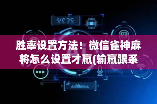 胜率设置方法！微信雀神麻将怎么设置才赢(输赢跟系统有关系吗)
