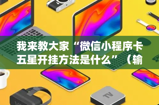我来教大家“微信小程序卡五星开挂方法是什么”（输赢规律)