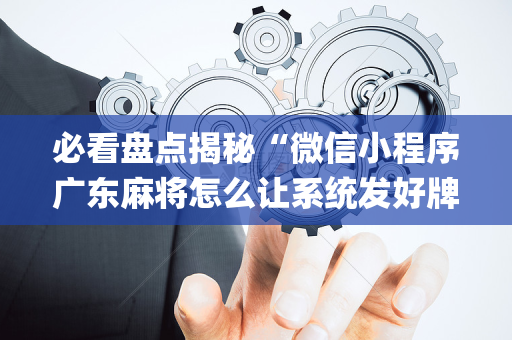 必看盘点揭秘“微信小程序广东麻将怎么让系统发好牌”（发牌有什么规律吗)
