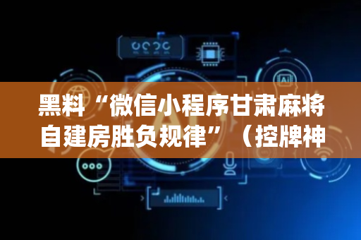 黑料“微信小程序甘肃麻将自建房胜负规律”（控牌神器)