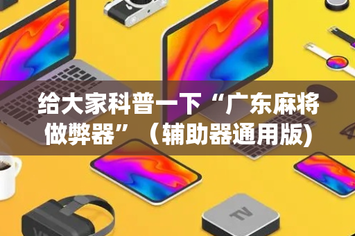 给大家科普一下“广东麻将做弊器”（辅助器通用版)