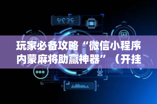 玩家必备攻略“微信小程序内蒙麻将助赢神器”（开挂辅助器脚本)