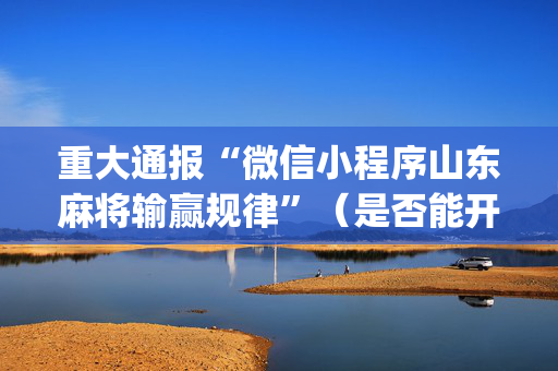 重大通报“微信小程序山东麻将输赢规律”（是否能开挂)