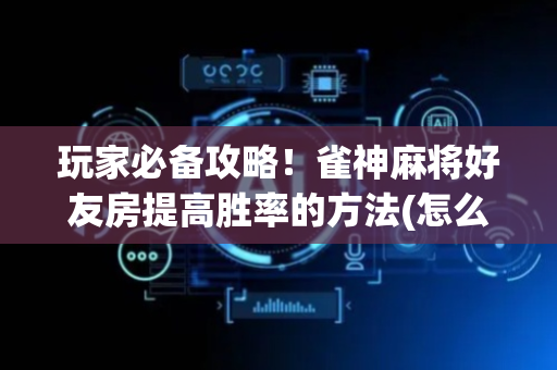 玩家必备攻略！雀神麻将好友房提高胜率的方法(怎么老输必备神器)