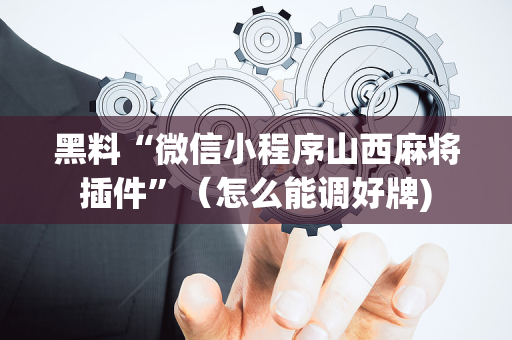 黑料“微信小程序山西麻将插件”（怎么能调好牌)