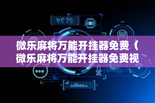 微乐麻将万能开挂器免费（微乐麻将万能开挂器免费视频）
