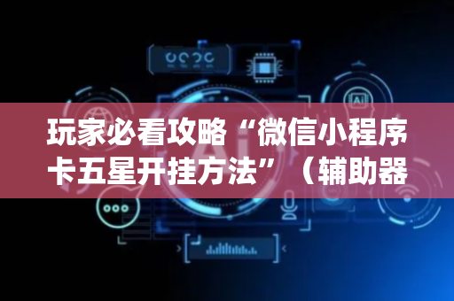 玩家必看攻略“微信小程序卡五星开挂方法”（辅助器下载)