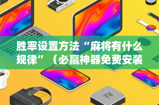 胜率设置方法“麻将有什么规律”（必赢神器免费安装)